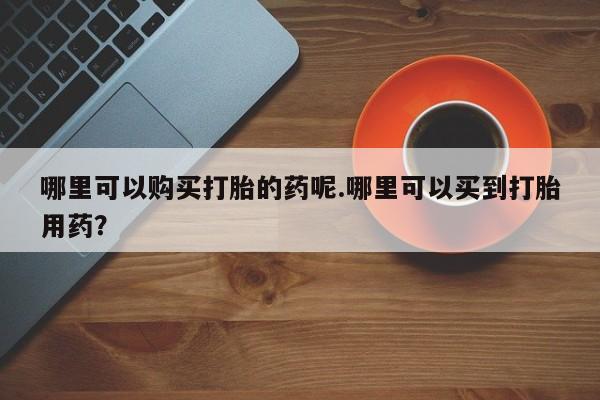 私人正品打胎药联系方式哪里可以购买打胎的药呢.哪里可以买到打胎用药？