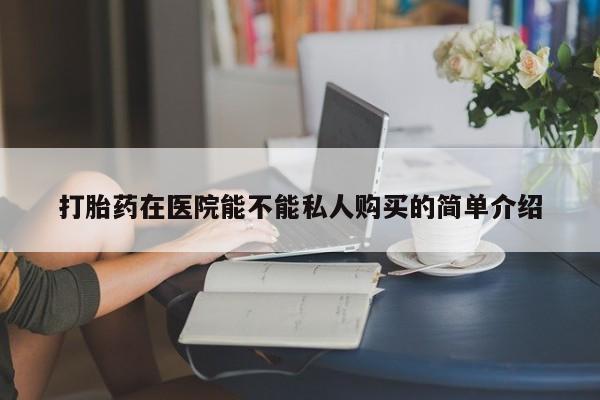 私人正品打胎药联系方式打胎药在医院能不能私人购买的简单介绍